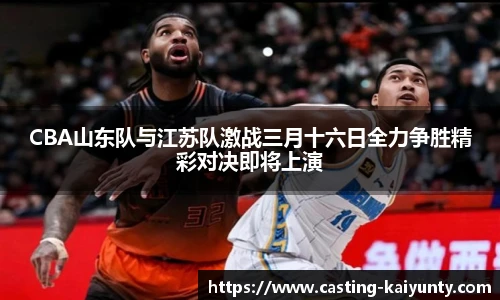 CBA山东队与江苏队激战三月十六日全力争胜精彩对决即将上演